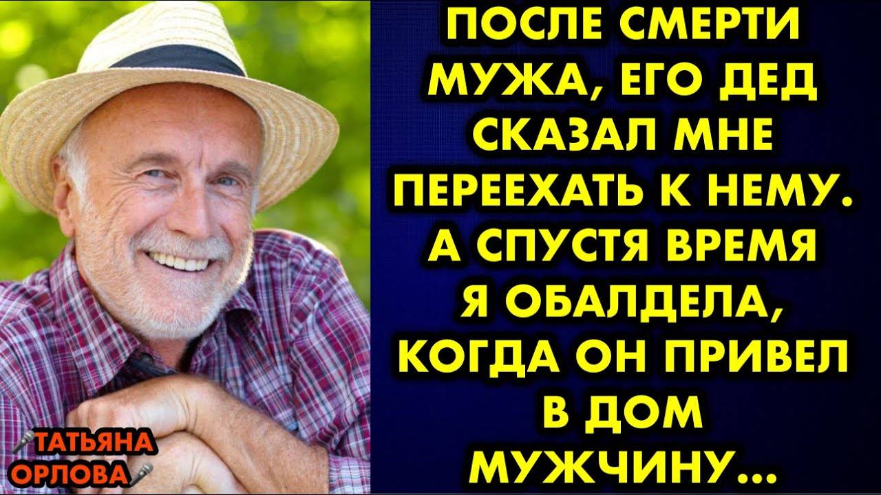 После смерти мужа его дед сказал мне приехать к нему. А спустя время я обалдела, когда он привел...