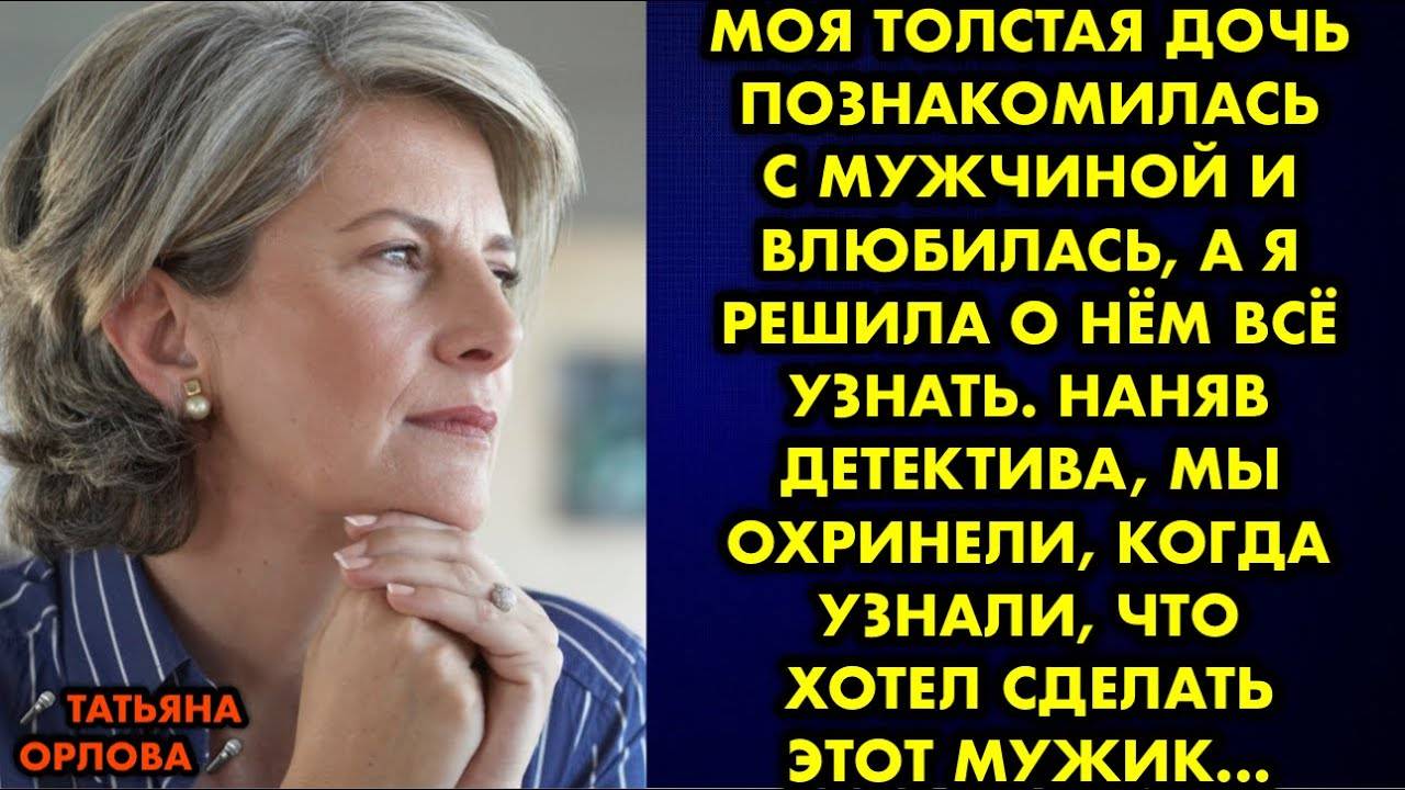 Моя толстая дочь познакомилась с мужчиной и влюбилась, а я решила о нём всё узнать. Наняв детектива