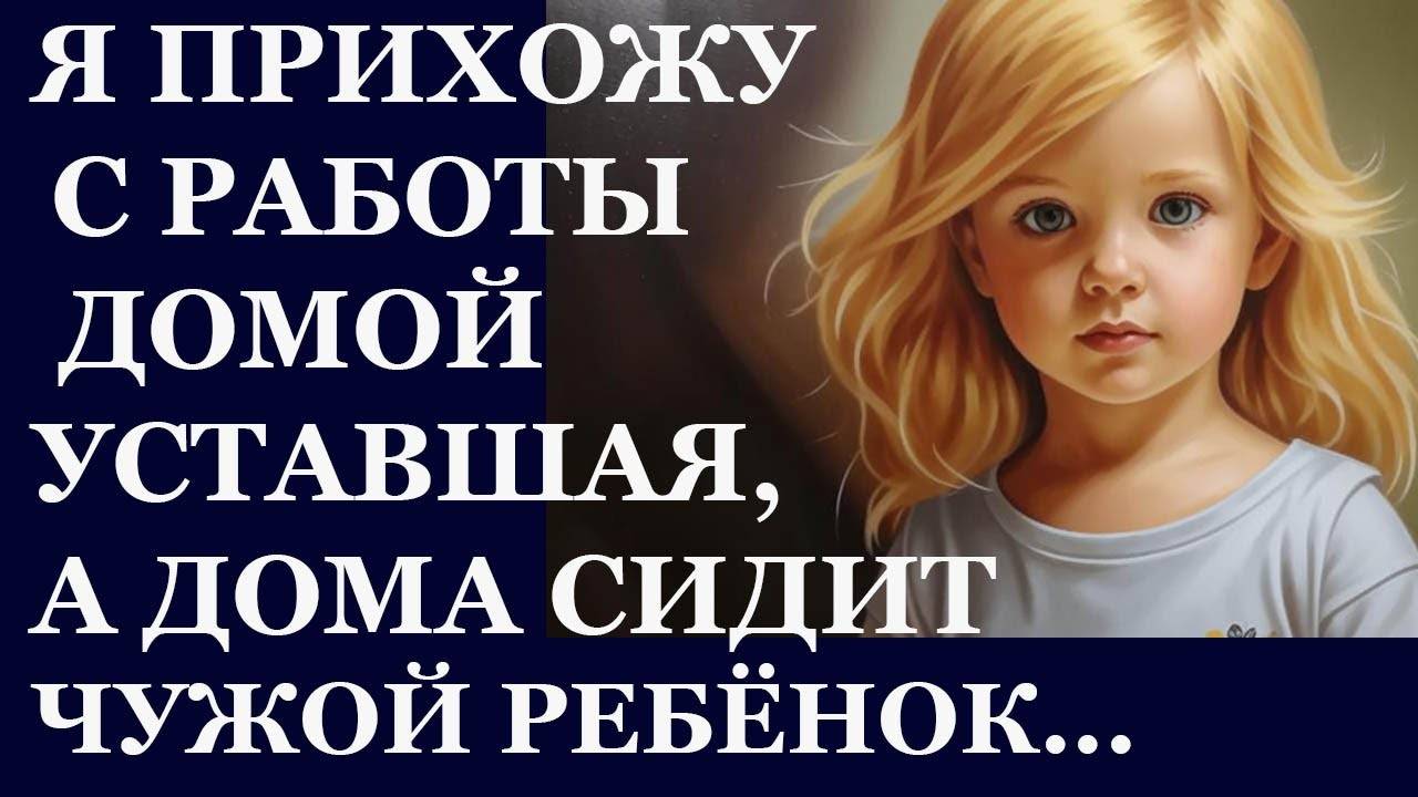 Истории из жизни. Я прихожу с работы домой уставшая, а дома сидит чужой ребенок Аудио рассказы