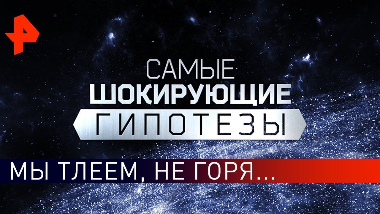 Мы тлеем, не горя... Самые шокирующие гипотезы (22.04.2019).