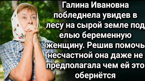 Галина Ивановна побледнела увидев в лесу на сырой земле под елью беременную женщину...
