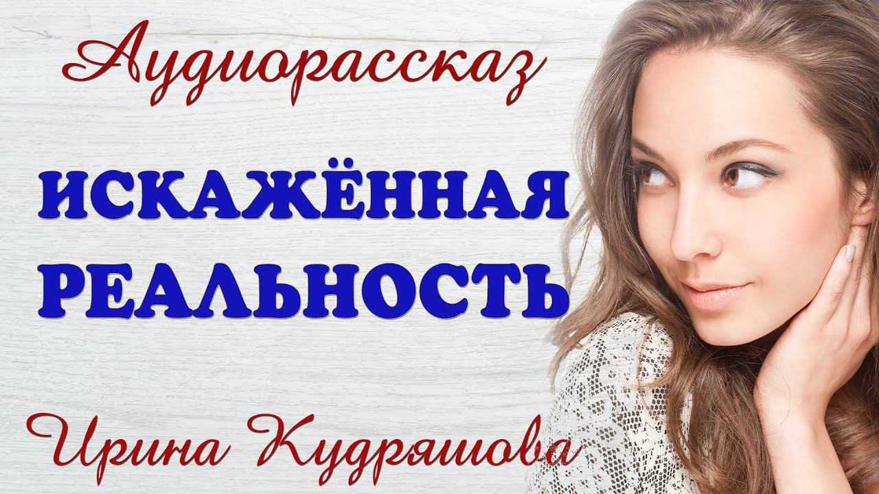 ИСКАЖЁННАЯ РЕАЛЬНОСТЬ. Новый аудиорассказ. Ирина Кудряшова